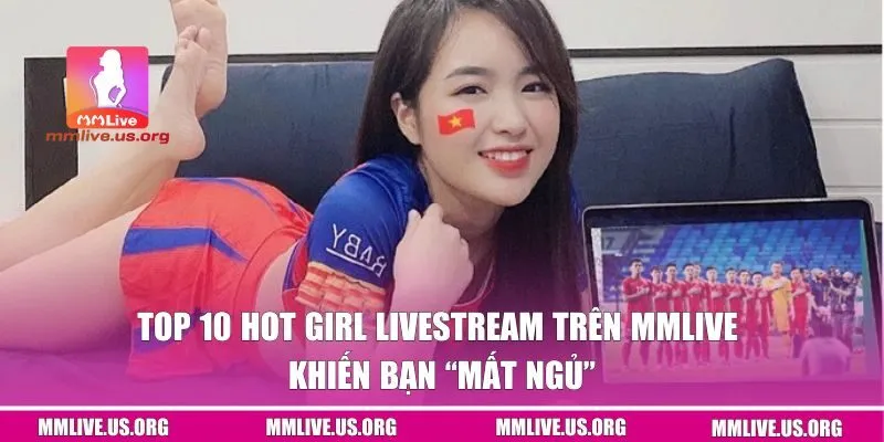 Top 10 Hot Girl Livestream Trên MMLIVE Khiến Bạn Mất Ngủ