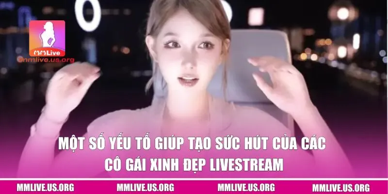 Một số yếu tố giúp tạo sức hút của các cô gái xinh đẹp livestream