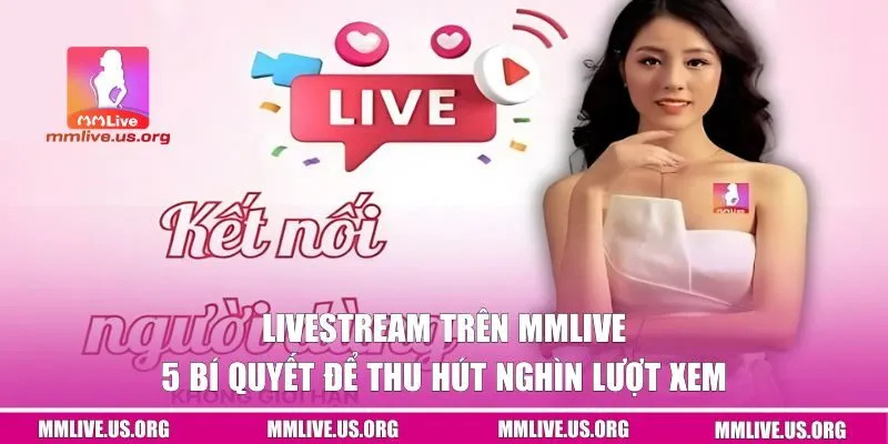5 Bí Quyết Để Livestream Trên MMLIVE Thu Hút Nghìn Lượt Xem