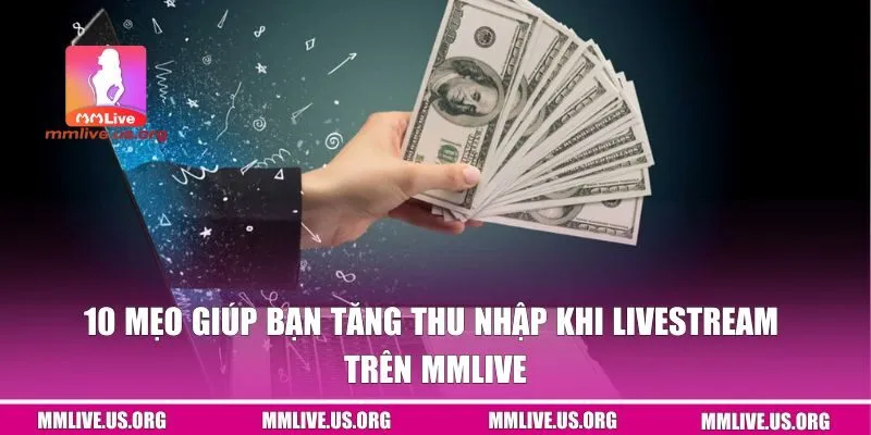 10 Mẹo Giúp Bạn Tăng Thu Nhập Khi Livestream Trên MMLIVE